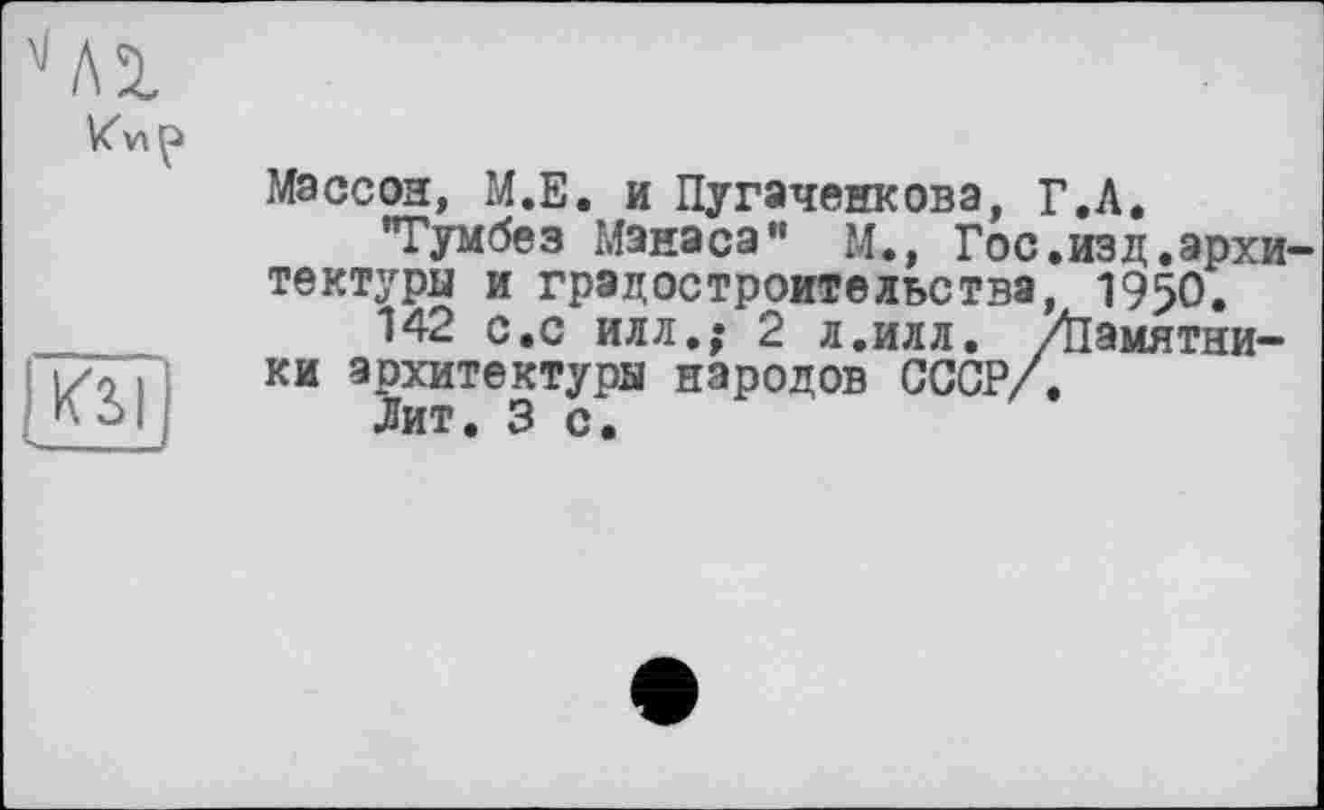 ﻿
ке
Массой, М.Е. и Пугаченкова, Г.Л.
’Тумбез Манаса" м., Гос.изд.архитектуры и градостроительства, 1950.
142 с.с илл,; 2 л.илл. /Памятники архитектуры народов СССР/.
Лит. 3 с.